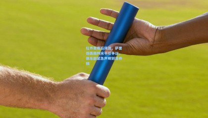 拉齐奥赛后风波，萨里炮轰裁判水平引争议，俱乐部紧急声明划清界限