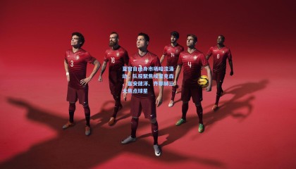 夏窗自由身市场暗流涌动，队报聚焦埃里克森、富安健洋、齐耶赫三大焦点球星