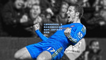 红魔铸就钢铁防线！曼联本赛季英超领先后零被逆转，坚韧气质成争冠关键