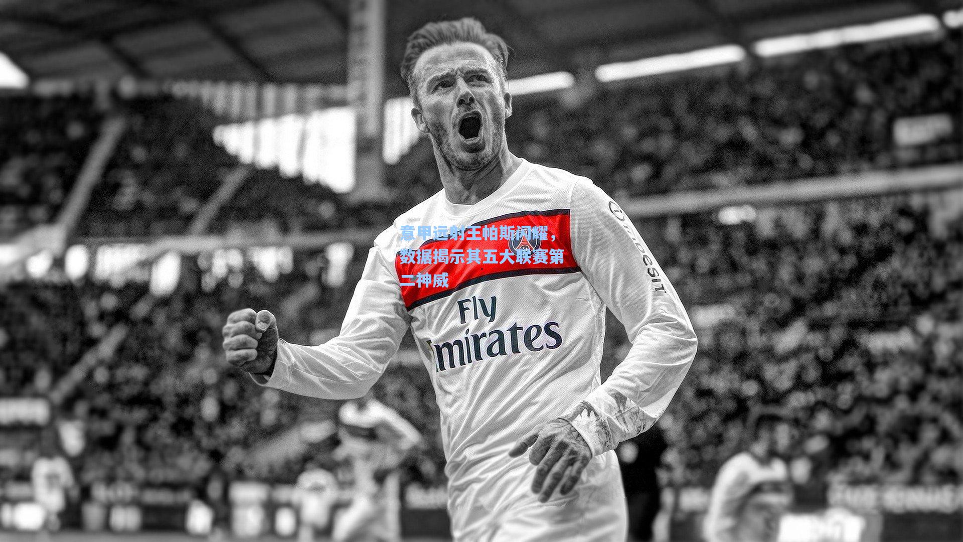 意甲远射王帕斯闪耀，数据揭示其五大联赛第二神威