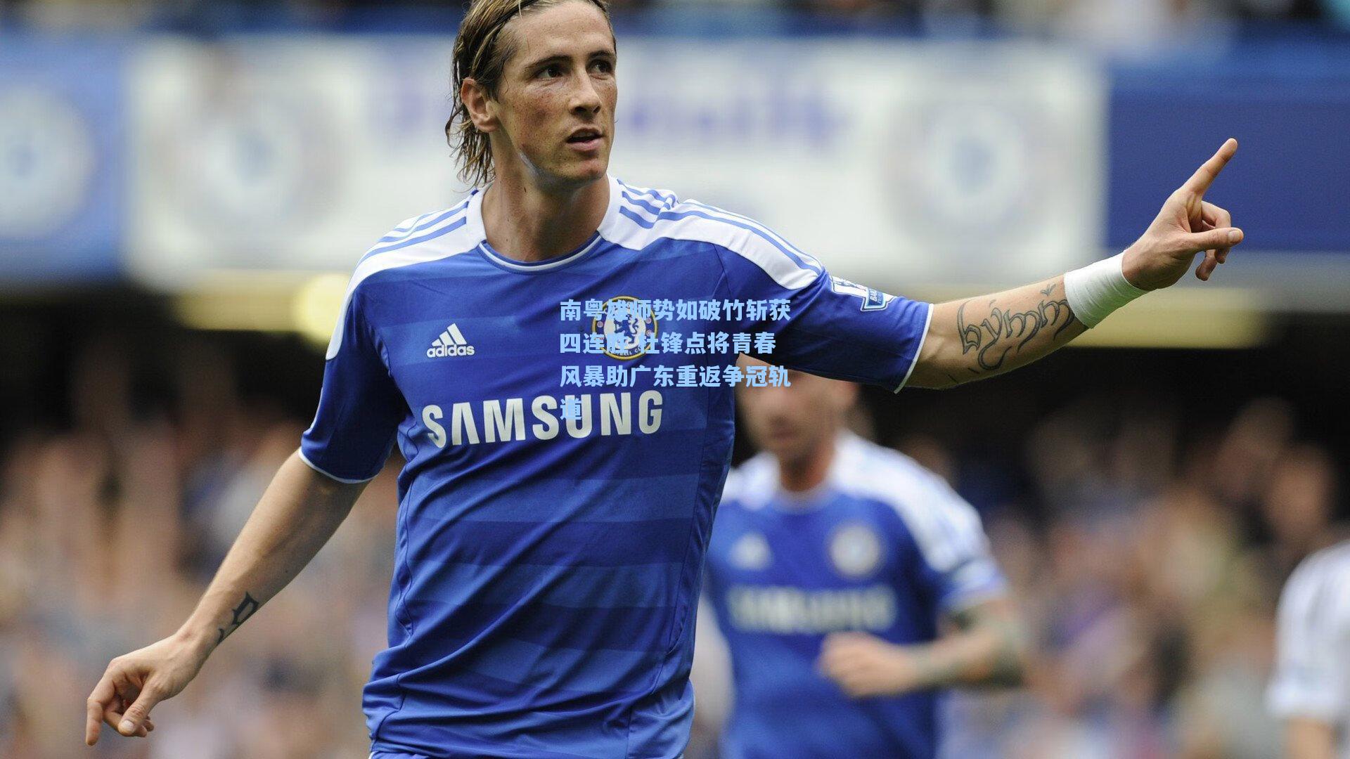 南粤雄师势如破竹斩获四连胜 杜锋点将青春风暴助广东重返争冠轨道