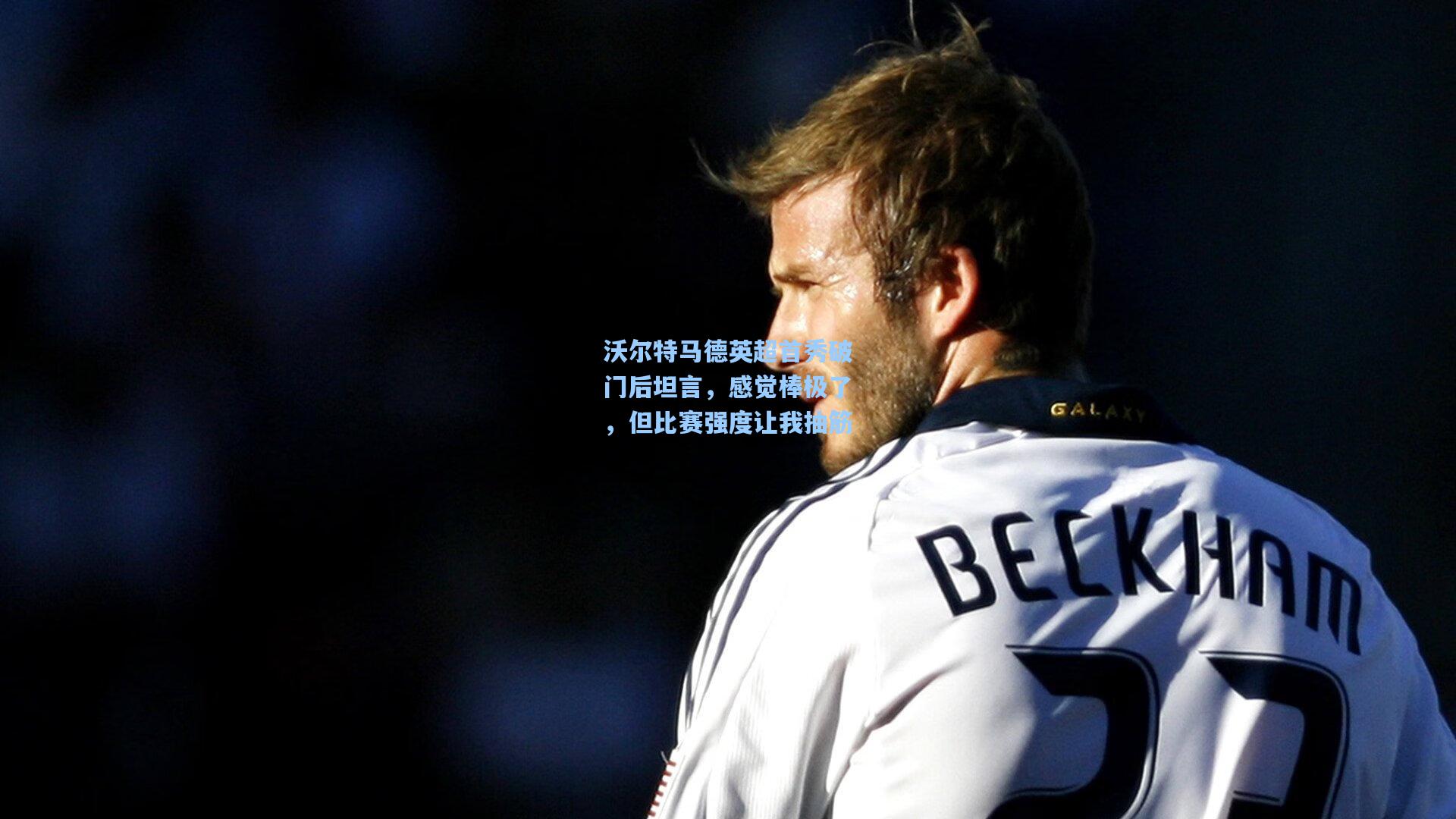 沃尔特马德英超首秀破门后坦言，感觉棒极了，但比赛强度让我抽筋