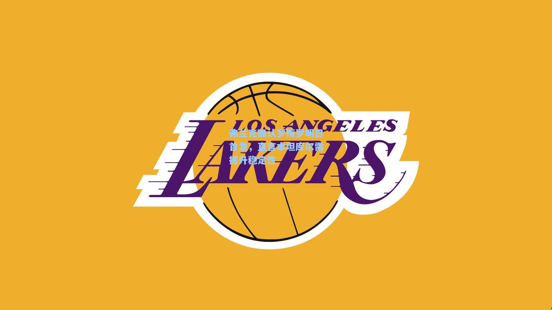 弗兰克确认罗梅罗明日首发，直言本坦库尔需提升稳定性