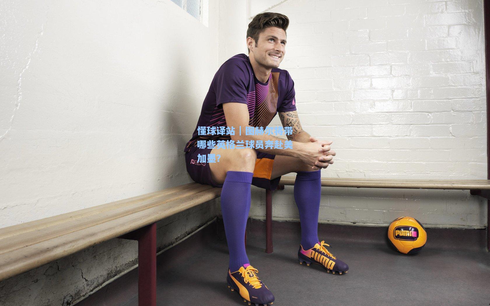 懂球译站｜图赫尔将带哪些英格兰球员奔赴美加墨？