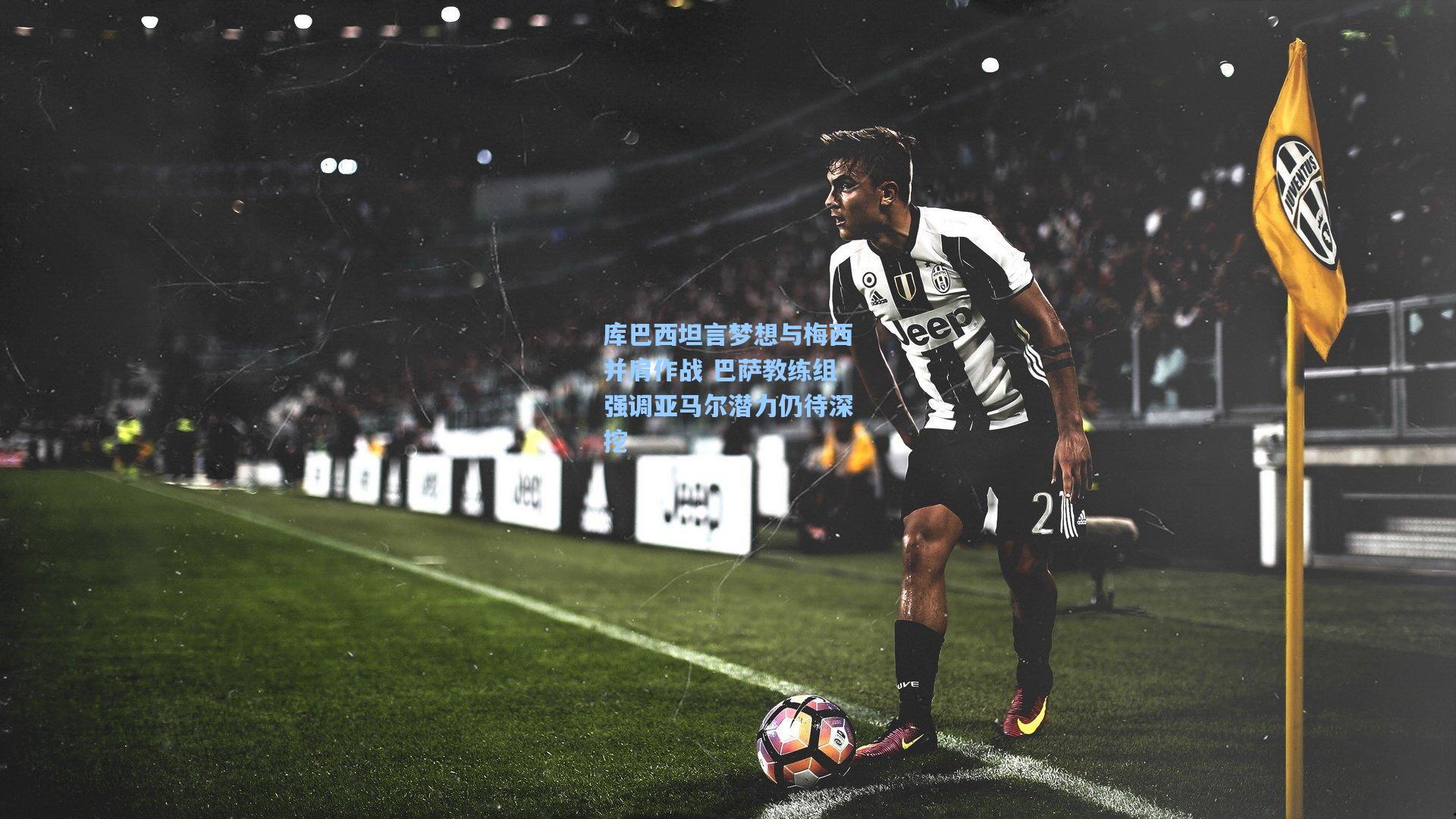 库巴西坦言梦想与梅西并肩作战 巴萨教练组强调亚马尔潜力仍待深挖